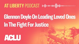 Glennon Doyle On Leading Loved Ones In The Fight For Justice  ACLU  At Liberty Podcast [upl. by Anilet]