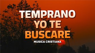 TEMPRANO YO TE BUSCARE 💕 Alabanzas Que Bendicen Tu Casa  Himnos De Adoracion 2024 Musica Cristiana [upl. by Kinch]