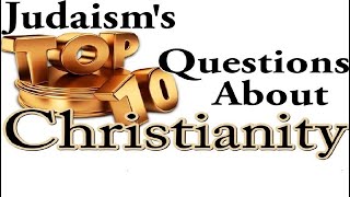 JUDAISMS TOP 10 JEWISH QUESTIONS ABOUT CHRISTIANITY [upl. by Julissa]