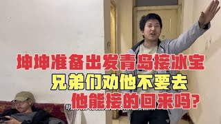 坤坤准备出发青岛接冰宝，兄弟们劝他不要去，他能接的回来吗？ [upl. by Hagood616]