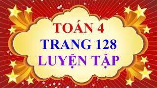 Toán Lớp 4 Trang 128 Luyện Tập [upl. by Dnanidref]