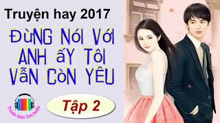 Truyện ngôn tình hiện đại hay 2017  Đừng Nói Với Anh Ấy Tôi Vẫn Còn Yêu  Tác giả Lục Xu P2 [upl. by Aihsemaj]