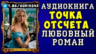 😱 АУДИОКНИГА ЛЮБОВНЫЙ РОМАН ТОЧКА ОТСЧЕТА 😱 СЛУШАТЬ ПОЛНОСТЬЮ 😱 НОВИНКА 2024 😱 [upl. by Utley]