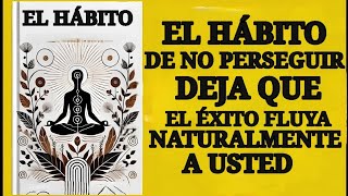 El Hábito de no Perseguir Deja Que el éxito Fluya Naturalmente Hacia ti Audiolibro [upl. by Adiana]