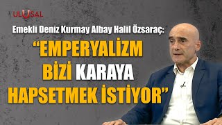 quotEmperyalizm bizi karaya hapsetmek istiyorquot  Emekli Deniz Kurmay Albay Halil Özsaraç açıkladı [upl. by Yrhcaz]