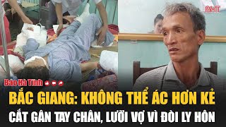 Bắc Giang Không thể ác hơn kẻ cắt gân tay chân lưỡi vợ vì đòi ly hôn [upl. by Lochner]