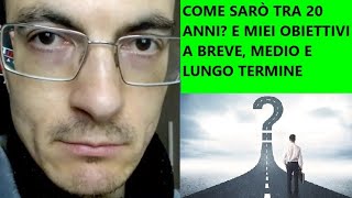 COME SARÒ TRA 20 ANNI I MIEI OBIETTIVI A BREVE MEDIO E LUNGO TERMINE [upl. by Adhern599]