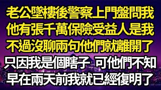 老公墜樓後警察上門盤問我，他有張千萬保險受益人是我，不過沒聊兩句他們就離開了，只因我是個瞎子 可是他們不知，早在兩天前我就已經復明了故事情感情感故事人生人生經驗人生故事生活哲學為人哲學 [upl. by Jat]