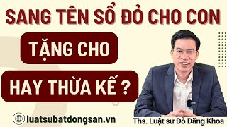 Sang tên sổ đỏ cho con nên tặng cho hay để thừa kế [upl. by Adnamahs]