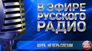 В ЭФИРЕ РУССКОГО РАДИО 2018 ✬ ШУРА — НЕ ВЕРЬ СЛЕЗАМ ✬ ЛУЧШИЕ ПЕСНИ ✬ [upl. by Eleda]