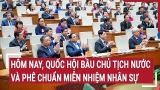 Hôm nay Quốc hội bầu Chủ tịch nước và phê chuẩn miễn nhiệm nhân sự [upl. by Notniuq]