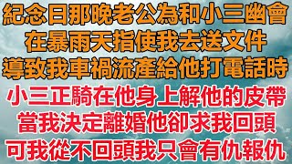 （完結爽文）紀念日那晚老公為和小三幽會，在暴雨天指使我去送文件，導致我車禍流產給他打電話時，小三正騎在他身上解他的皮帶，當我決定離婚他卻求我回頭，可我從不回頭我只會有仇報仇！情感幸福出軌 [upl. by Cargian]