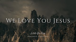 We Love You Jesus  Instrumental Worship Music  While You Pray [upl. by Assilrac]