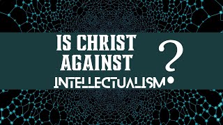 IS CHRIST AGAINST INTELLECTUALISM [upl. by Stead]