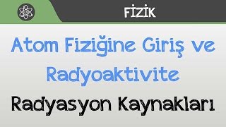 Atom Fiziğine Giriş ve Radyoaktivite  Radyasyon Kaynakları [upl. by Atrebor]