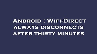 Android  WifiDirect always disconnects after thirty minutes [upl. by Orabelle]