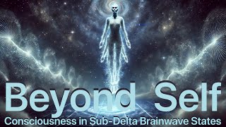 BEYOND SELF  Consciousness in SubDelta Brainwave States [upl. by Nevada]