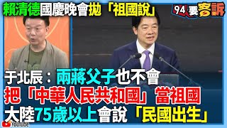 【94要客訴】賴清德國慶晚會拋「祖國說」于北辰：兩蔣父子也不會把「中華人民共和國」當祖國大陸75歲以上會說「民國出生」 [upl. by Argent]