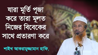 যারা মূর্তি পূজা করে তারা মূলত নিজের বিবেকের সাথেই প্রতারণা করে  Shaikh Akramuzzaman [upl. by Eetnahc302]