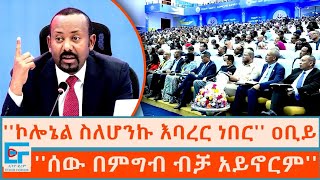 ኮሎኔል ስለሆንኩ እባረር ነበር ፤ ሰው በምግብ ብቻ አይኖርም ጠቅላይ ሚኒስትር ዐቢይ አሕመድETHIO FORUM [upl. by Suolkcin]