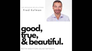 The Meaning Revolution with Fred Kofman  Good  True  amp Beautiful Podcas with Ashton Gustafson [upl. by Naivart37]