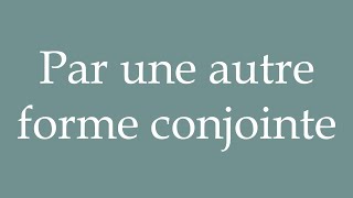 How to Pronounce Par une autre forme conjointe By another joint form Correctly in French [upl. by Melas]