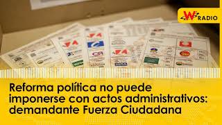 Reforma política no puede imponerse con actos administrativos demandante Fuerza Ciudadana [upl. by Marashio]