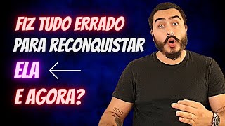 Fiz TUDO ERRADO para RECONQUISTAR ELA e AGORA  2 Passos Para Reverter Sua Situação [upl. by Pardner]