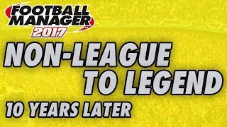 10 Years Later  NONLEAGUE TO LEGEND  Football Manager 2017 [upl. by Irik50]