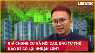 Giá chung cư Hà Nội cao đầu tư thế nào để có lợi nhuận lớn  Báo Lao Động [upl. by Caddaric]