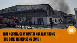 Cháy lớn tại khu công nghiệp Sông Công I Thái Nguyên  Toàn cảnh 24h [upl. by Rodger]