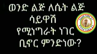 ወንድ ልጅ ለሴት ልጅ ሳይዋሽ የሚነግራት ነገር ቢኖር ምንድነው [upl. by Tisbe514]