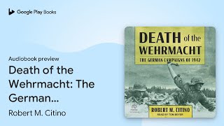 Death of the Wehrmacht The German Campaigns of… by Robert M Citino · Audiobook preview [upl. by Herta]