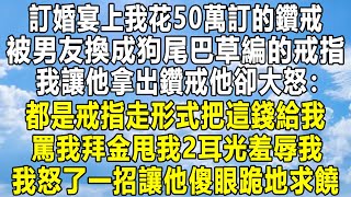 訂婚宴上我花50萬訂的鑽戒，被男友換成狗尾巴草編的戒指，我讓他拿出鑽戒他卻大怒：都是戒指走形式把這錢給我！罵我拜金甩我2耳光羞辱我！我怒了一招讓他傻眼跪地求饒！情感秘密 家庭 故事 感情婚姻 [upl. by Starlin317]