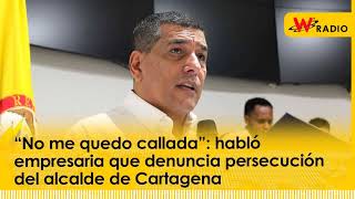 “No me quedo callada” habló empresaria que denuncia persecución del alcalde de Cartagena  La W [upl. by Ennyleuqcaj]