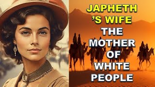 JAPHETHS WIFE THE MOTHER OF EUROPEANS AND ASIANS ACCORDING TO THE BIBLE  Matriarchs of Humanity [upl. by Carmel]